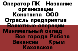 Оператор ПК › Название организации ­ Константа, ООО › Отрасль предприятия ­ Валютные операции › Минимальный оклад ­ 15 000 - Все города Работа » Вакансии   . Крым,Каховское